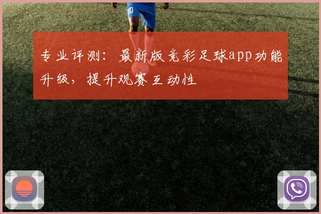 专业评测：最新版竞彩足球app功能升级，提升观赛互动性