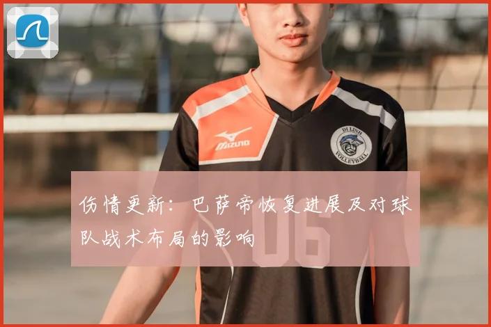伤情更新：巴萨帝恢复进展及对球队战术布局的影响