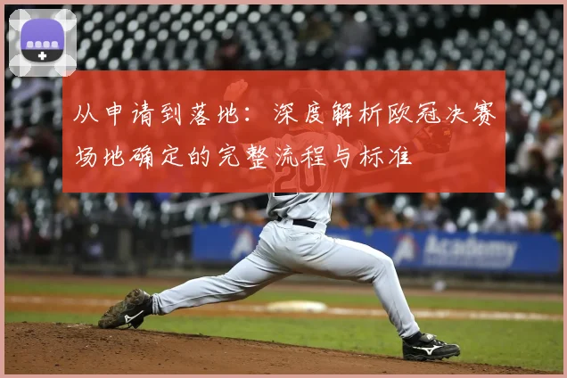 从申请到落地：深度解析欧冠决赛场地确定的完整流程与标准