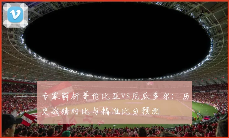 专家解析哥伦比亚vs厄瓜多尔：历史战绩对比与精准比分预测