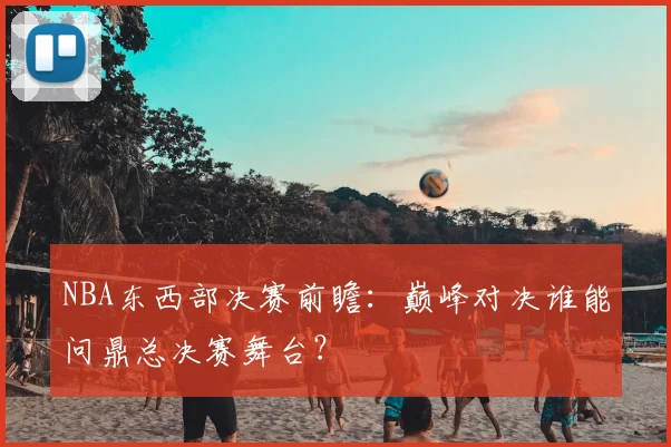 NBA东西部决赛前瞻：巅峰对决谁能问鼎总决赛舞台？