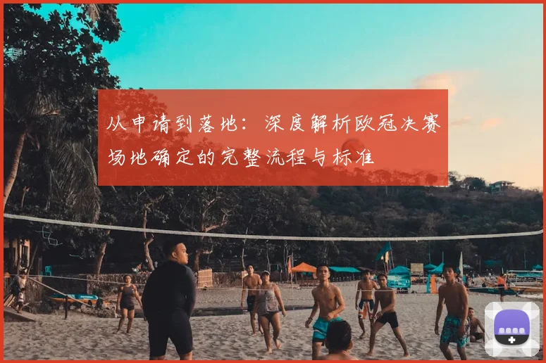 从申请到落地：深度解析欧冠决赛场地确定的完整流程与标准