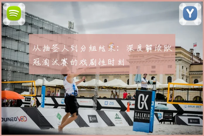 从抽签人到分组结果：深度解读欧冠淘汰赛的戏剧性时刻