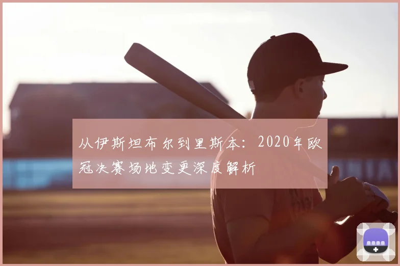 从伊斯坦布尔到里斯本：2020年欧冠决赛场地变更深度解析