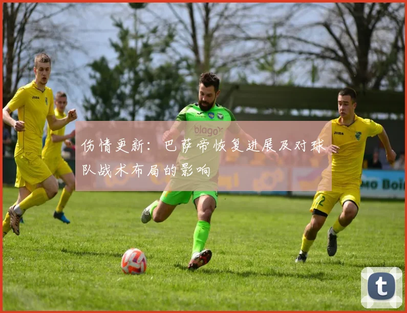 伤情更新：巴萨帝恢复进展及对球队战术布局的影响
