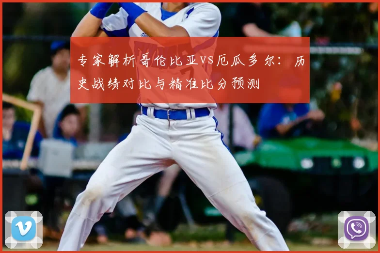 专家解析哥伦比亚vs厄瓜多尔：历史战绩对比与精准比分预测