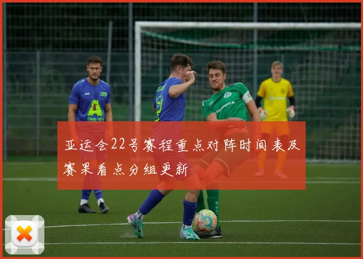 亚运会22号赛程重点对阵时间表及赛果看点分组更新