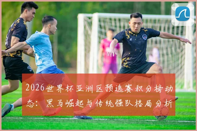 2026世界杯亚洲区预选赛积分榜动态：黑马崛起与传统强队格局分析
