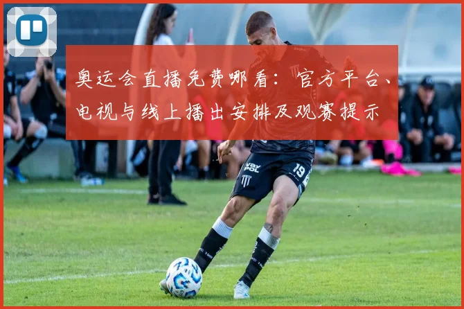 奥运会直播免费哪看：官方平台、电视与线上播出安排及观赛提示