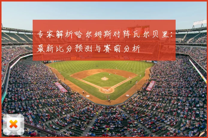 专家解析哈尔姆斯对阵瓦尔贝里：最新比分预测与赛前分析