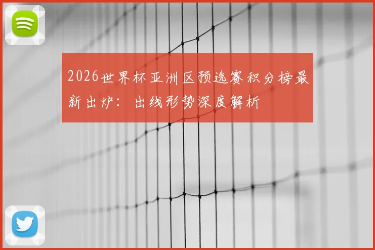 2026世界杯亚洲区预选赛积分榜最新出炉：出线形势深度解析