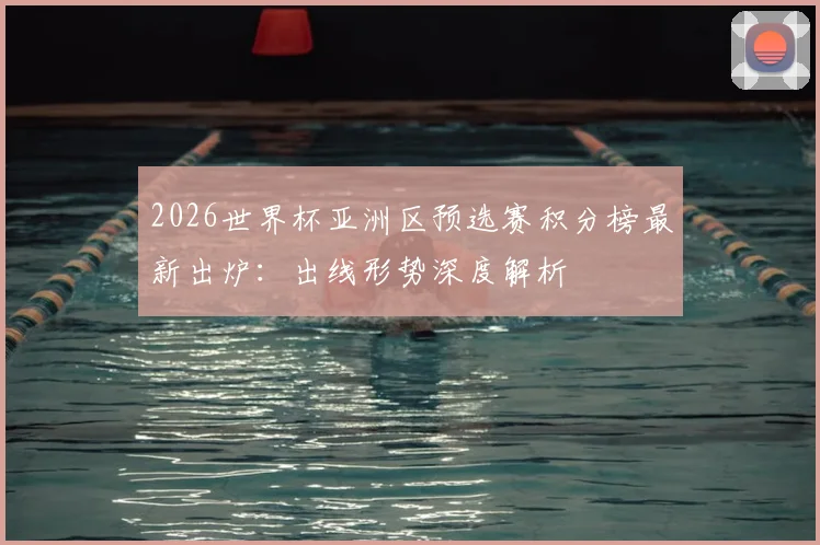 2026世界杯亚洲区预选赛积分榜最新出炉：出线形势深度解析