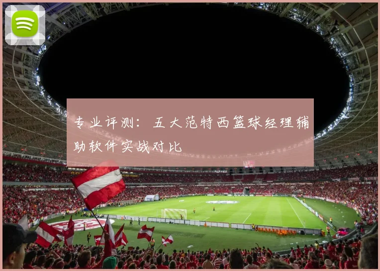 专业评测：五大范特西篮球经理辅助软件实战对比