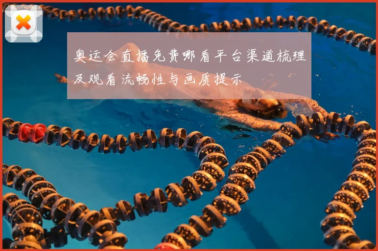 奥运会直播免费哪看平台渠道梳理及观看流畅性与画质提示