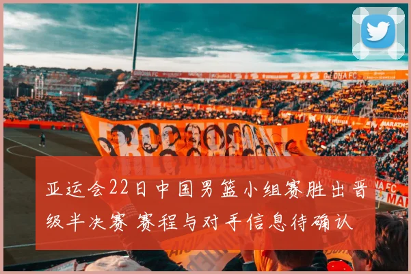 亚运会22日中国男篮小组赛胜出晋级半决赛 赛程与对手信息待确认