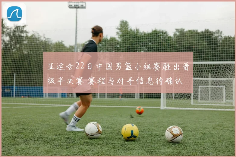 亚运会22日中国男篮小组赛胜出晋级半决赛 赛程与对手信息待确认