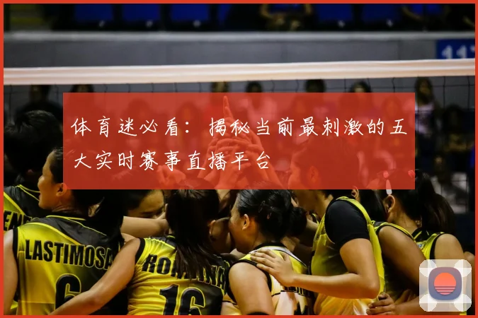 体育迷必看：揭秘当前最刺激的五大实时赛事直播平台