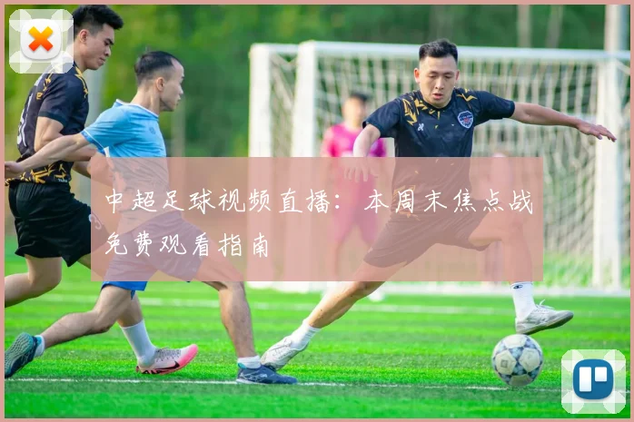 中超足球视频直播：本周末焦点战免费观看指南