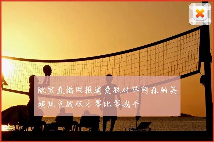 欧宝直播网报道曼联对阵阿森纳英超焦点战双方零比零战平