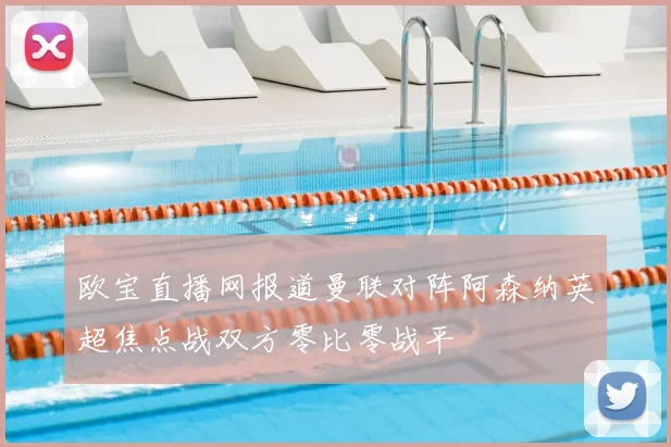 欧宝直播网报道曼联对阵阿森纳英超焦点战双方零比零战平