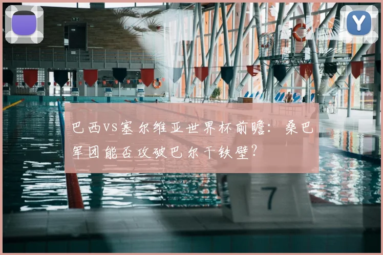 巴西vs塞尔维亚世界杯前瞻:桑巴军团能否攻破巴尔干铁壁?