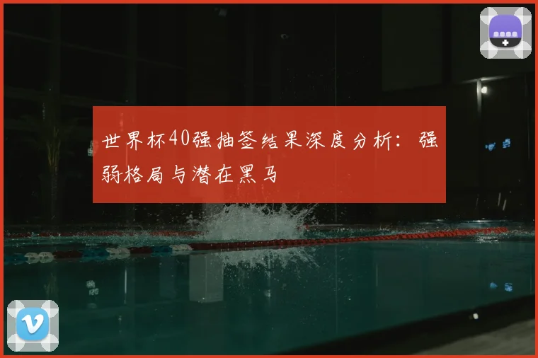 世界杯40强抽签结果深度分析:强弱格局与潜在黑马