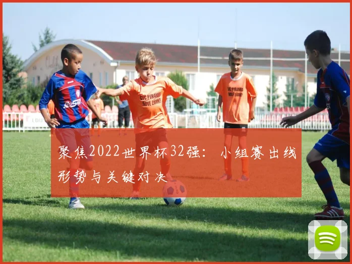 聚焦2022世界杯32强：小组赛出线形势与关键对决