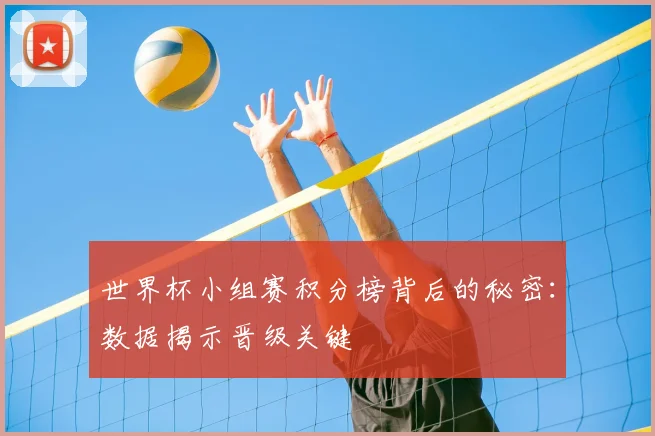 世界杯小组赛积分榜背后的秘密:数据揭示晋级关键