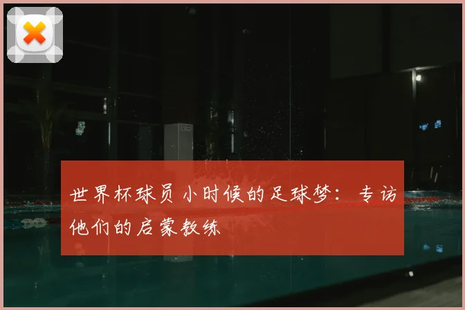 世界杯球员小时候的足球梦:专访他们的启蒙教练