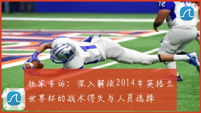 独家专访：深入解读2014年英格兰世界杯的战术得失与人员选择