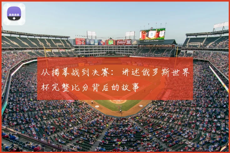 从揭幕战到决赛:讲述俄罗斯世界杯完整比分背后的故事