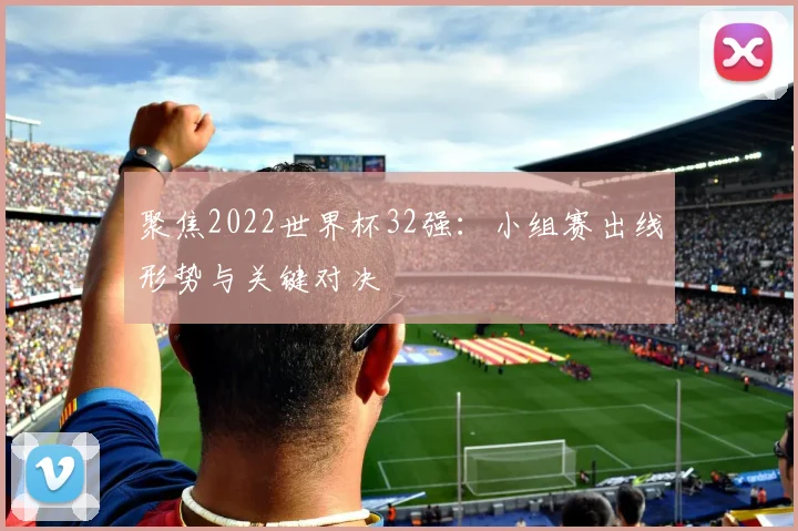 聚焦2022世界杯32强：小组赛出线形势与关键对决