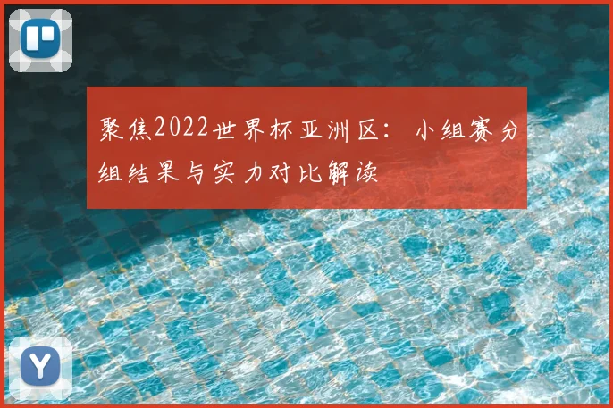 聚焦2022世界杯亚洲区:小组赛分组结果与实力对比解读