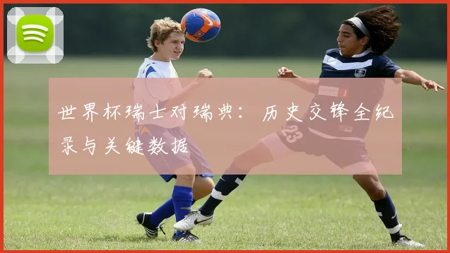 世界杯瑞士对瑞典:历史交锋全纪录与关键数据