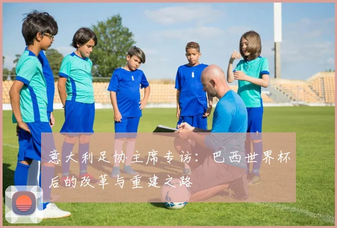 意大利足协主席专访：巴西世界杯后的改革与重建之路