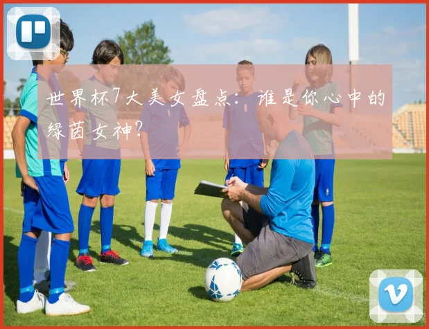 世界杯7大美女盘点:谁是你心中的绿茵女神?