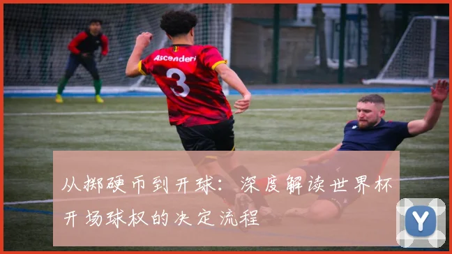 从掷硬币到开球:深度解读世界杯开场球权的决定流程
