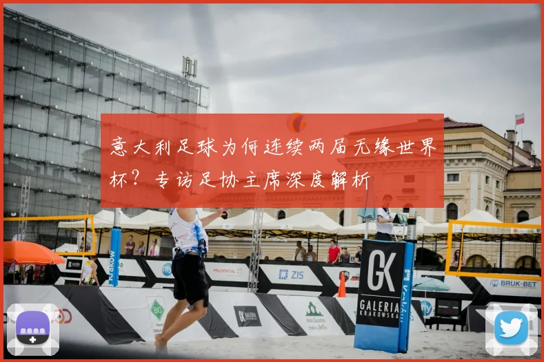 意大利足球为何连续两届无缘世界杯?专访足协主席深度解析