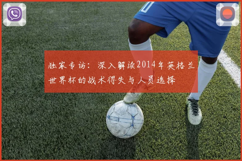 独家专访:深入解读2014年英格兰世界杯的战术得失与人员选择