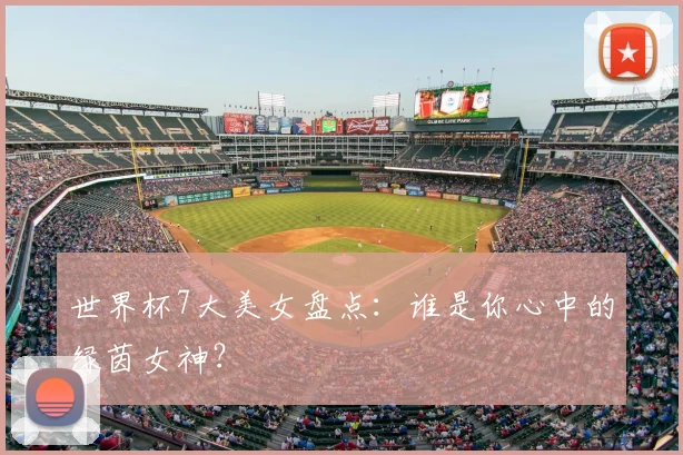 世界杯7大美女盘点:谁是你心中的绿茵女神?