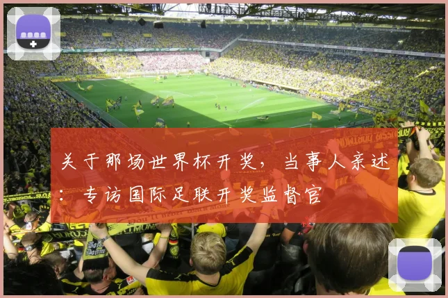 关于那场世界杯开奖，当事人亲述：专访国际足联开奖监督官