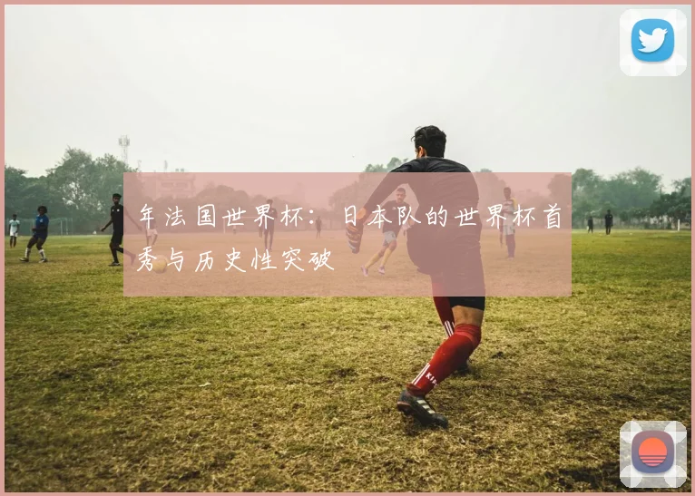 年法国世界杯:日本队的世界杯首秀与历史性突破