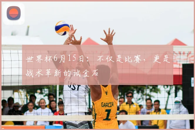 世界杯6月15日:不仅是比赛,更是战术革新的试金石