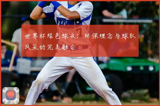 世界杯绿色球衣:环保理念与球队风采的完美融合