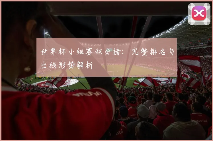 世界杯小组赛积分榜:完整排名与出线形势解析