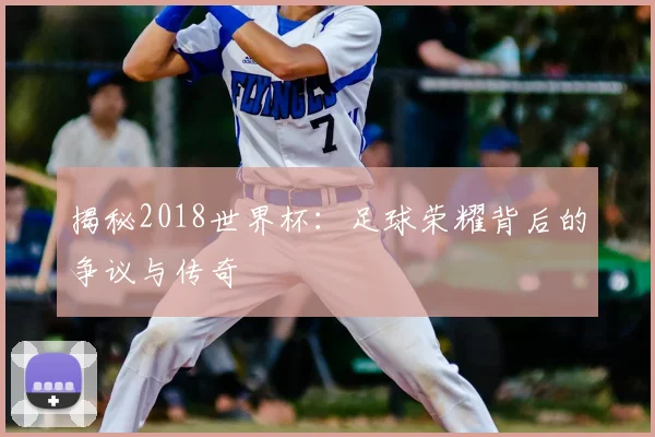 揭秘2018世界杯：足球荣耀背后的争议与传奇