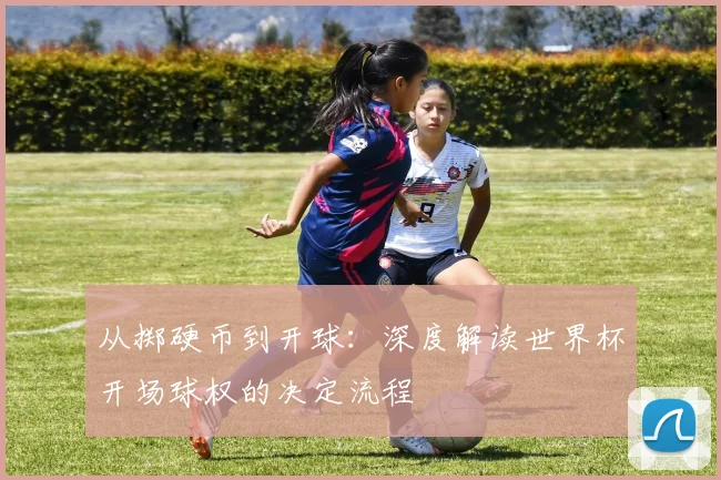 从掷硬币到开球:深度解读世界杯开场球权的决定流程