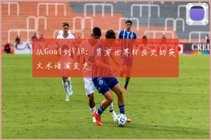 从Goal到VAR:贯穿世界杯历史的英文术语演变史