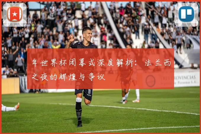 年世界杯闭幕式深度解析：法兰西之夜的辉煌与争议