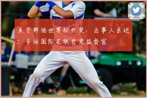 关于那场世界杯开奖,当事人亲述:专访国际足联开奖监督官